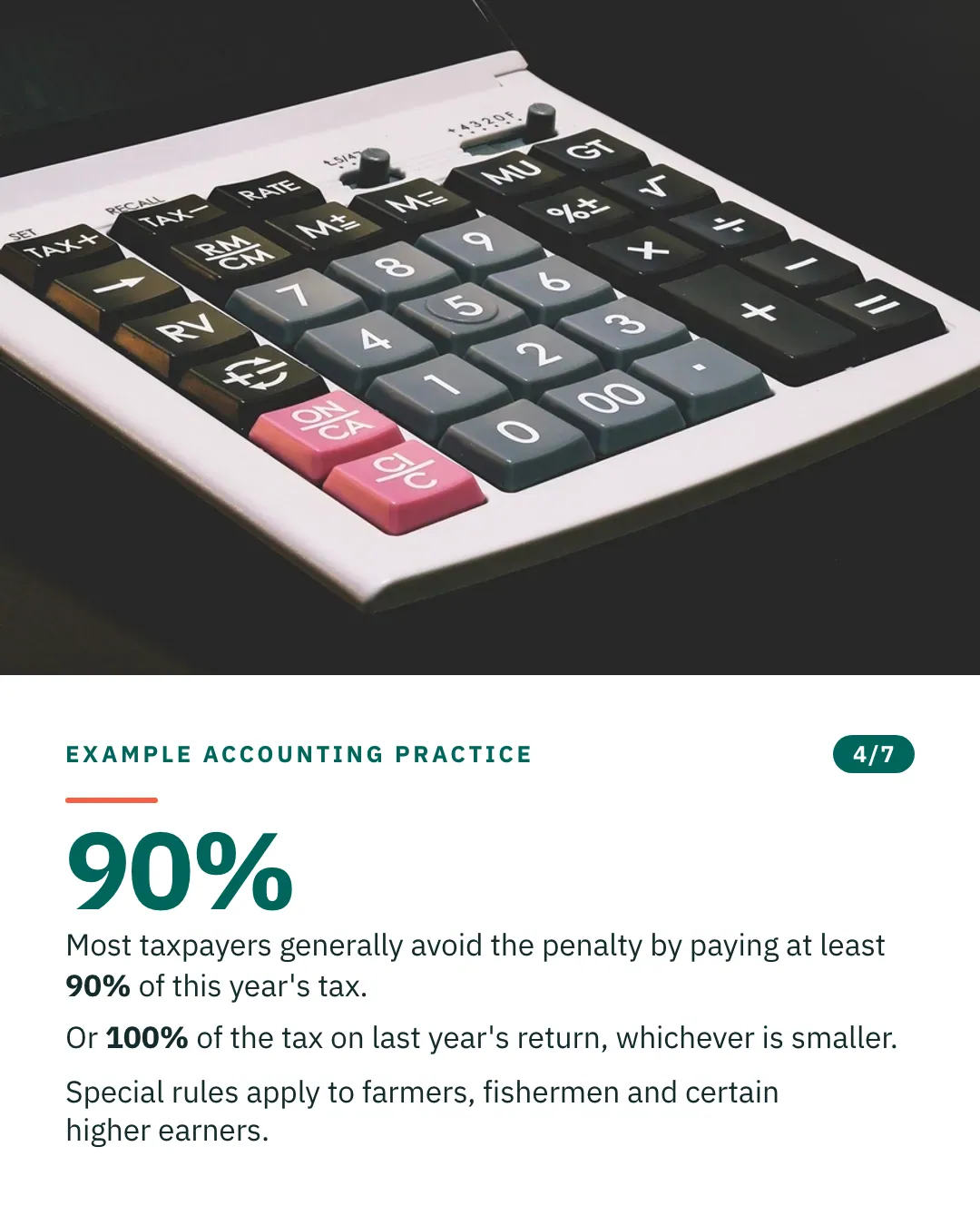 Slide 4 of 7. Card reading: Most taxpayers generally avoid the penalty by paying at least 90% of this year's tax. Or 100% of the tax on last year's return, whichever is smaller. Special rules apply to farmers, fishermen and certain higher earners. Above the words, a photograph: A white desktop calculator at an angle on a black surface. (CC0).