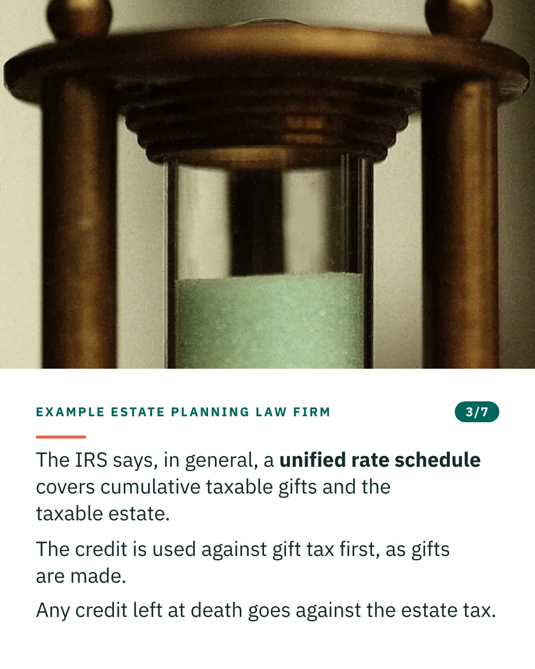 Slide 3 of 7. Card reading: The IRS says, in general, a unified rate schedule covers cumulative taxable gifts and the taxable estate. The credit is used against gift tax first, as gifts are made. Any credit left at death goes against the estate tax. Above the words, a photograph: A brass-framed hourglass with pale green sand running through its neck. (CC0).