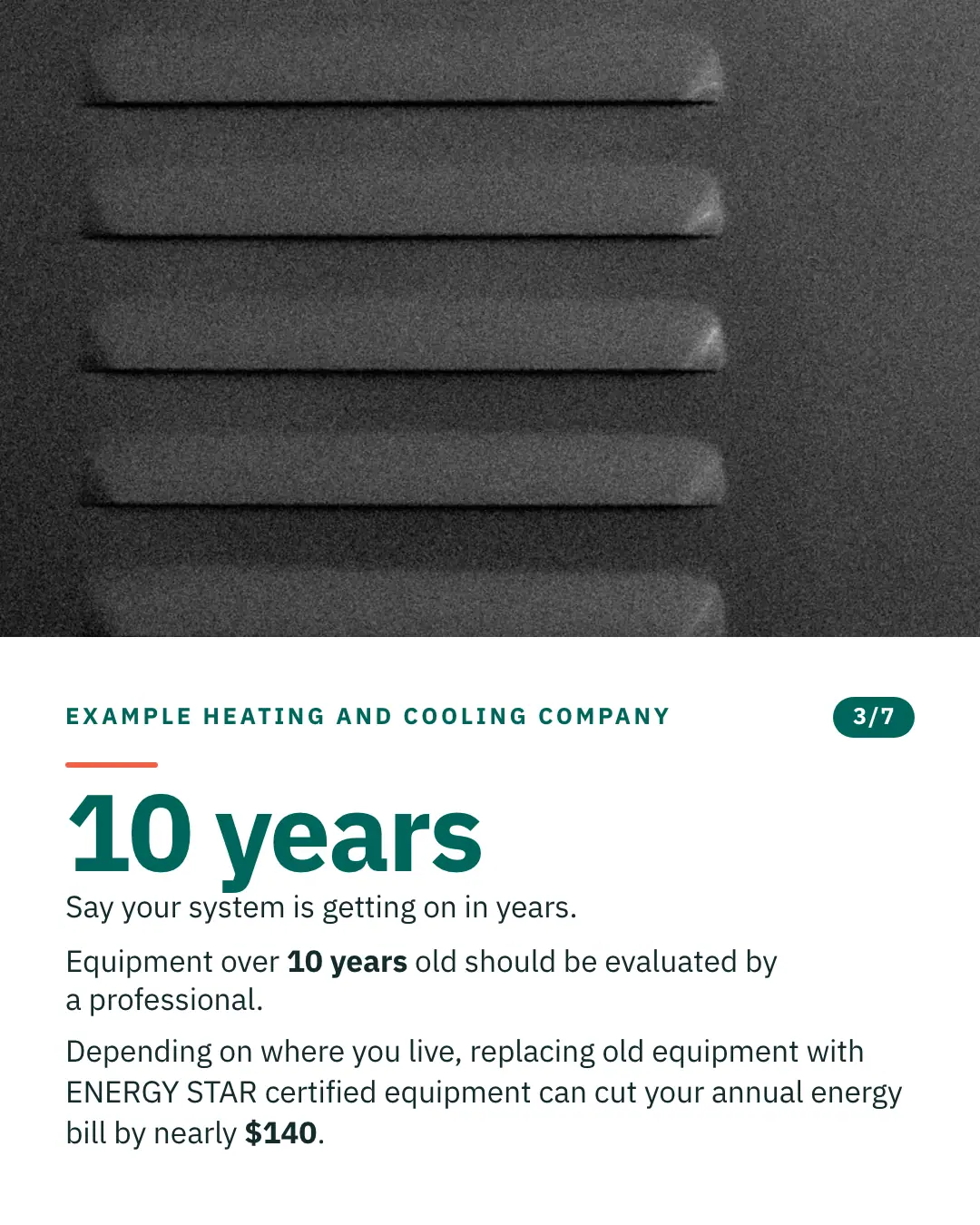 Slide 3 of 7. Card reading: Say your system is getting on in years. Equipment over 10 years old should be evaluated by a professional. Depending on where you live, replacing old equipment with ENERGY STAR certified equipment can cut your annual energy bill by nearly $140. Above the words, a photograph: A dark metal louvre vent of five slats set into a matching dark wall. (CC0).