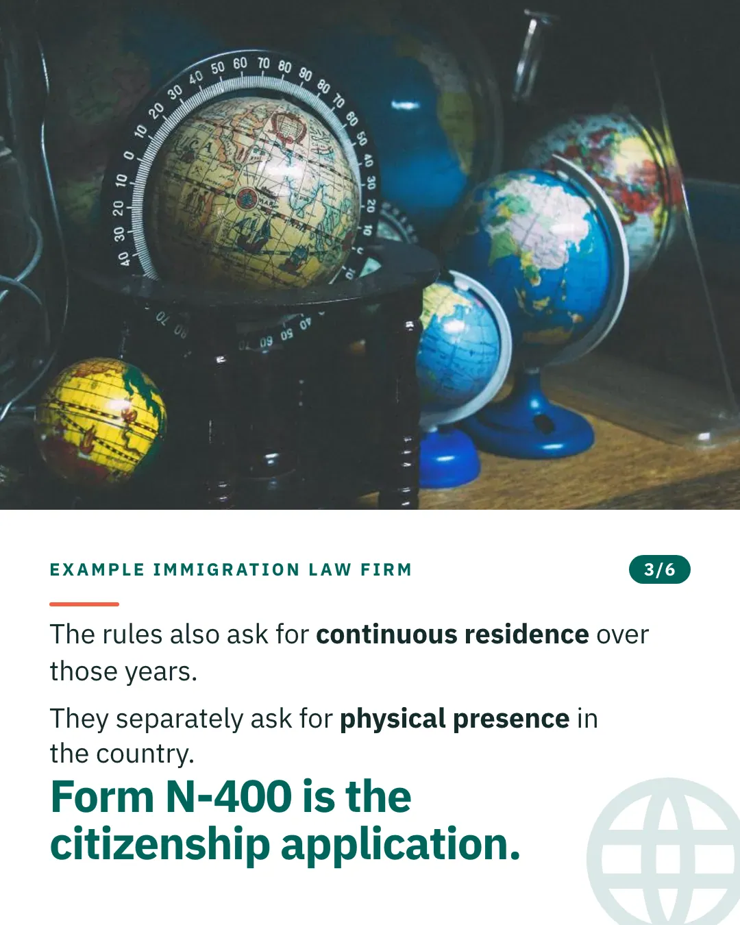 Slide 3 of 6. Card reading: The rules also ask for continuous residence over those years. They separately ask for physical presence in the country. Form N-400 is the citizenship application. Above the words, a photograph: A group of globes of different sizes and ages on a wooden shelf in low light. (CC0).