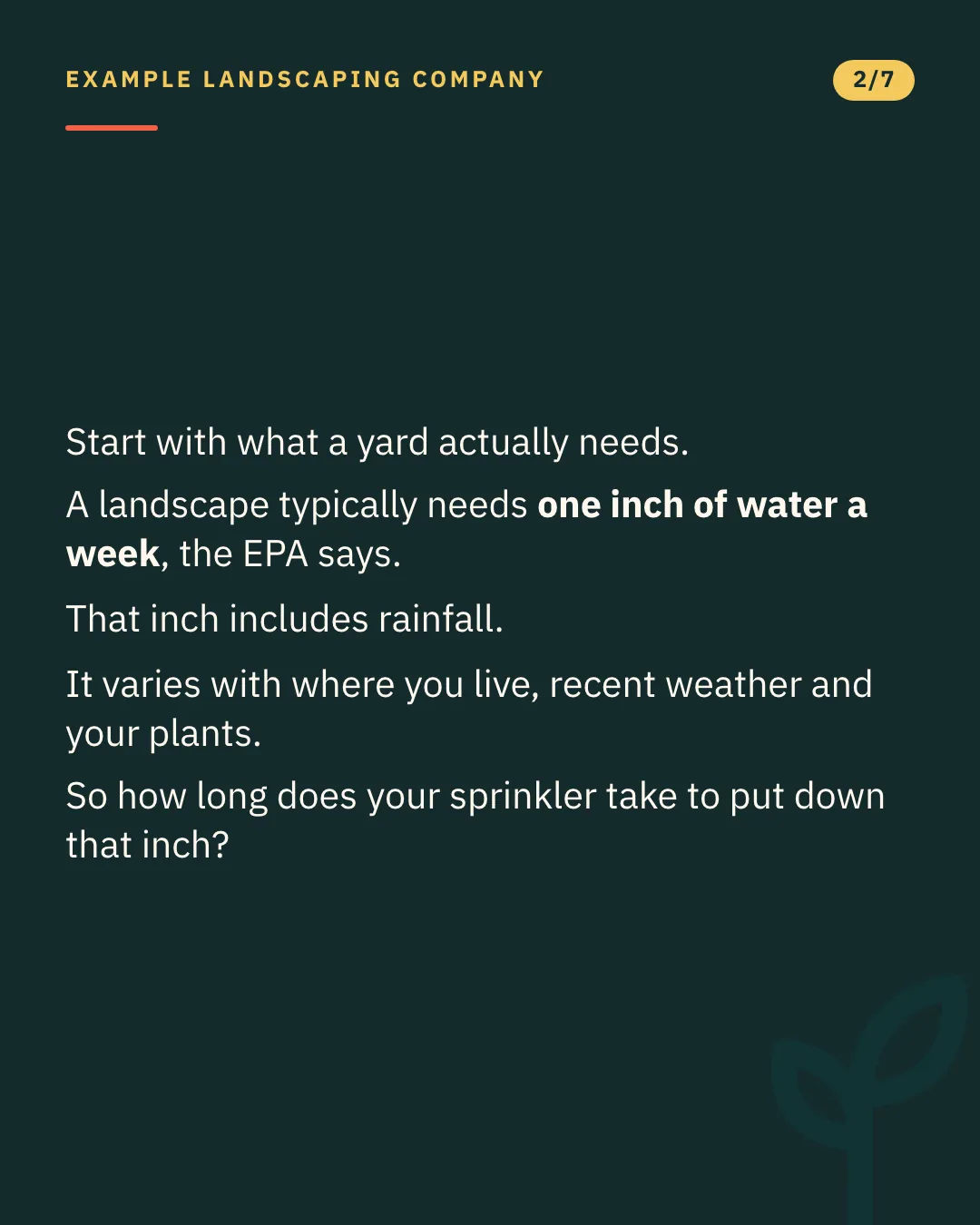 Slide 2 of 7. Card reading: Start with what a yard actually needs. A landscape typically needs one inch of water a week, the EPA says. That inch includes rainfall. It varies with where you live, recent weather and your plants. So how long does your sprinkler take to put down that inch? Typographic card, no photograph.