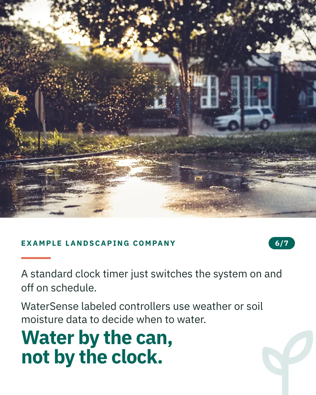 Slide 6 of 7. Card reading: A standard clock timer just switches the system on and off on schedule. WaterSense labeled controllers use weather or soil moisture data to decide when to water. Water by the can, not by the clock. Above the words, a photograph: A garden sprinkler at dawn over a wet pavement, droplets lit by low sun. (CC0).