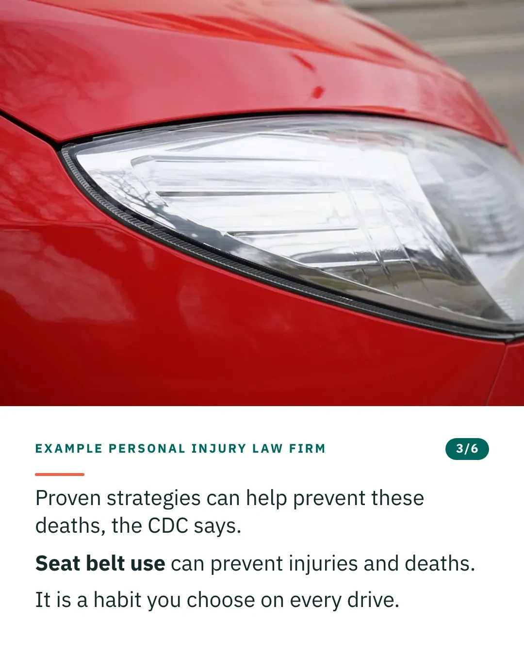 Slide 3 of 6. Card reading: Proven strategies can help prevent these deaths, the CDC says. Seat belt use can prevent injuries and deaths. It is a habit you choose on every drive. Above the words, a photograph: A close view of the clear headlamp of a red car. (CC0).