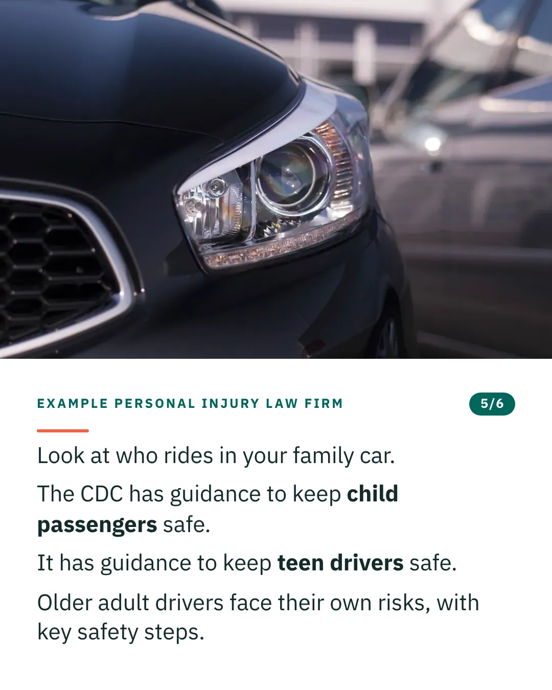 Slide 5 of 6. Card reading: Look at who rides in your family car. The CDC has guidance to keep child passengers safe. It has guidance to keep teen drivers safe. Older adult drivers face their own risks, with key safety steps. Above the words, a photograph: The front corner of a dark grey car, its grille and projector headlamp in close view. (CC0).